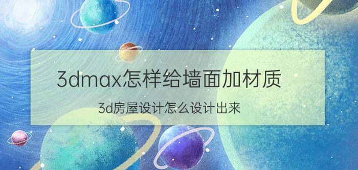 3dmax怎样给墙面加材质 3d房屋设计怎么设计出来？